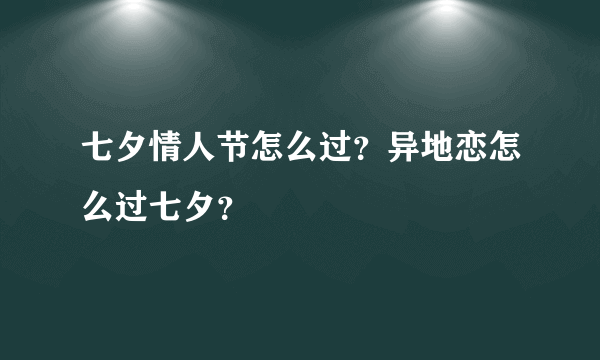 七夕情人节怎么过？异地恋怎么过七夕？