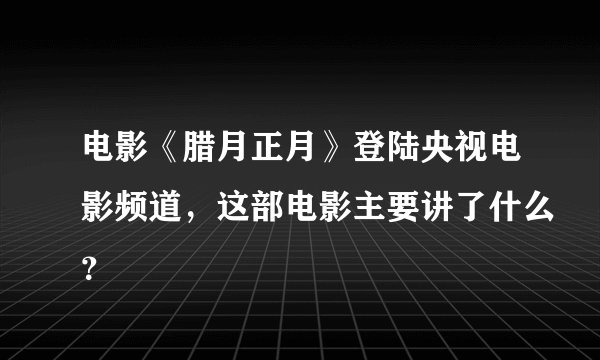 电影《腊月正月》登陆央视电影频道，这部电影主要讲了什么？