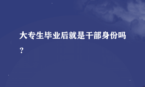 大专生毕业后就是干部身份吗？