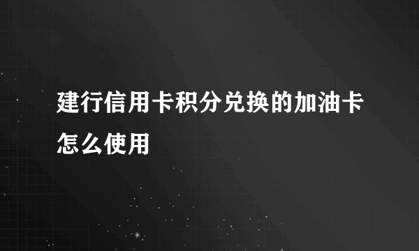 建行信用卡积分兑换的加油卡怎么使用