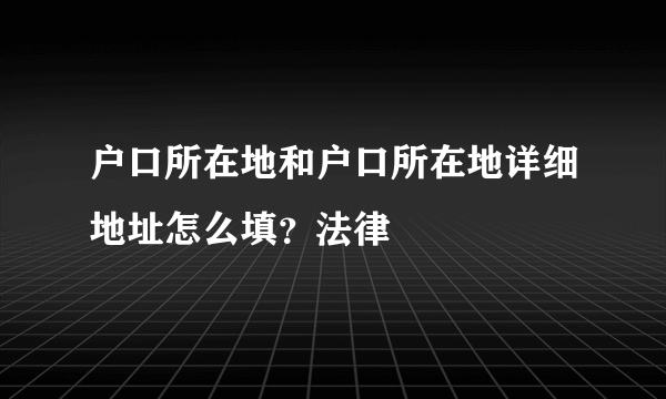 户口所在地和户口所在地详细地址怎么填？法律