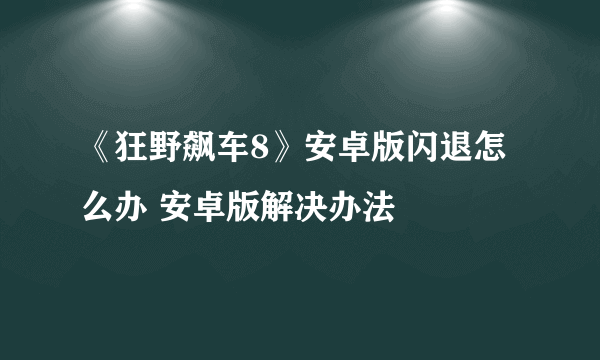 《狂野飙车8》安卓版闪退怎么办 安卓版解决办法