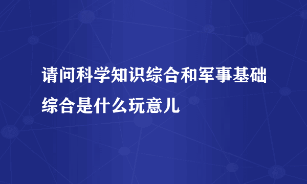 请问科学知识综合和军事基础综合是什么玩意儿