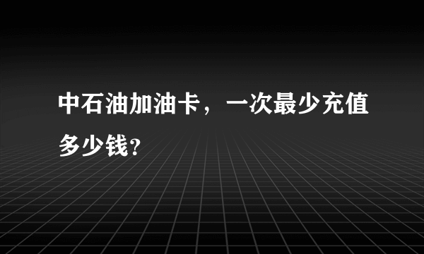 中石油加油卡，一次最少充值多少钱？