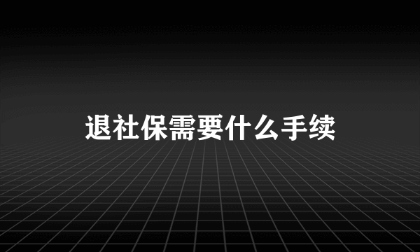 退社保需要什么手续