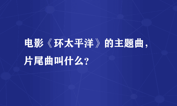 电影《环太平洋》的主题曲，片尾曲叫什么？