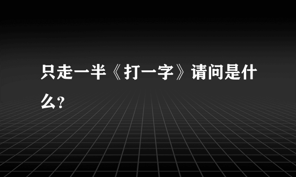 只走一半《打一字》请问是什么？