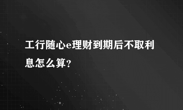 工行随心e理财到期后不取利息怎么算？