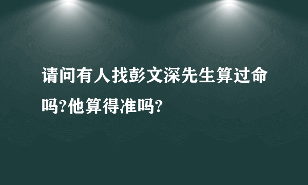 请问有人找彭文深先生算过命吗?他算得准吗?