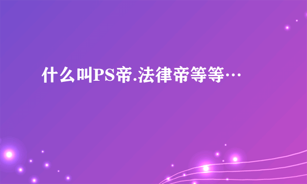 什么叫PS帝.法律帝等等…