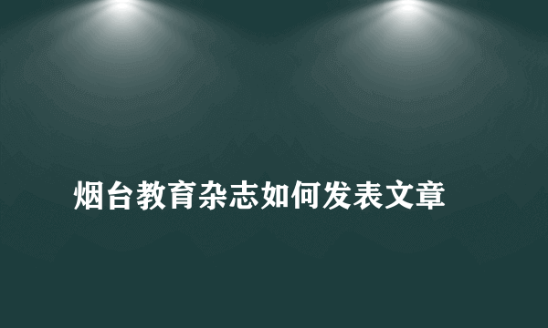 
烟台教育杂志如何发表文章

