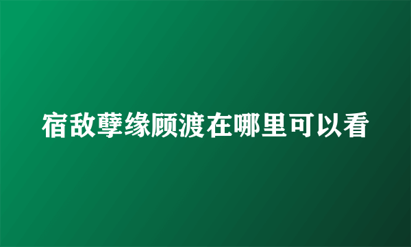 宿敌孽缘顾渡在哪里可以看