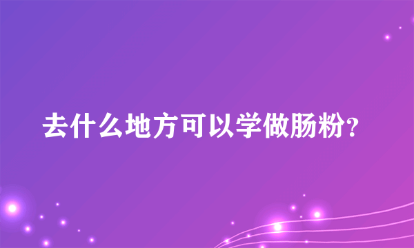 去什么地方可以学做肠粉？