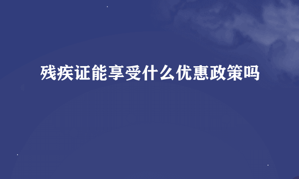 残疾证能享受什么优惠政策吗