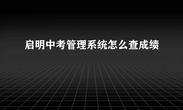 启明中考管理系统怎么查成绩