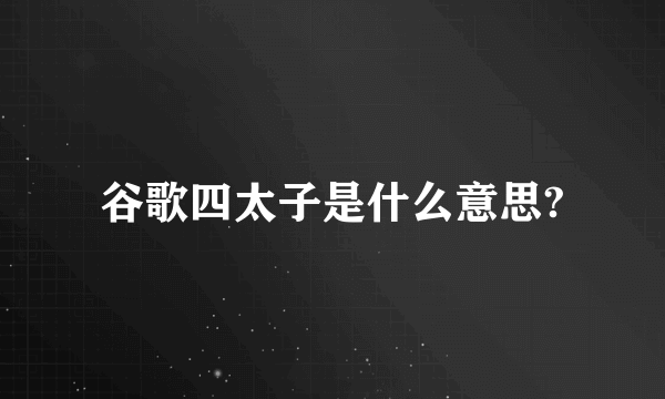 谷歌四太子是什么意思?