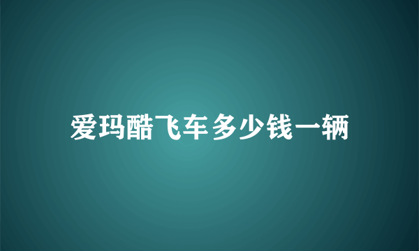 爱玛酷飞车多少钱一辆