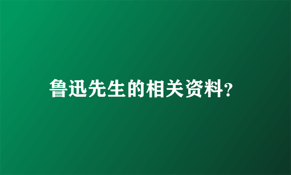 鲁迅先生的相关资料？