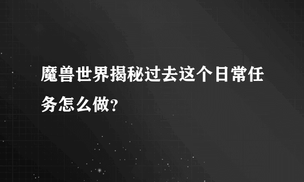 魔兽世界揭秘过去这个日常任务怎么做？