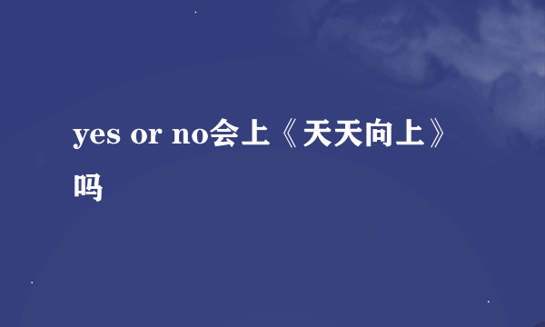 yes or no会上《天天向上》吗