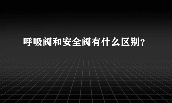 呼吸阀和安全阀有什么区别？