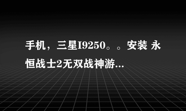 手机，三星I9250。。安装 永恒战士2无双战神游戏，，问，怎么安装主程序，数据包应放在什么文档下～～