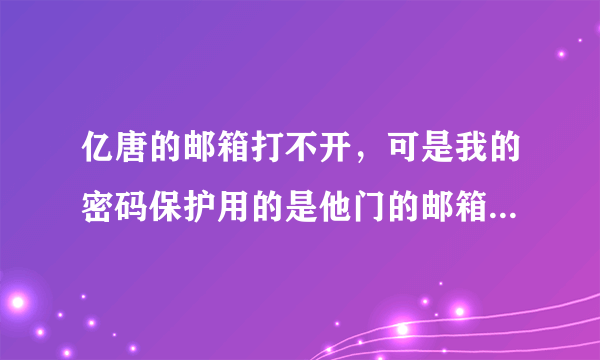 亿唐的邮箱打不开，可是我的密码保护用的是他门的邮箱怎么办？