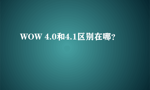 WOW 4.0和4.1区别在哪？