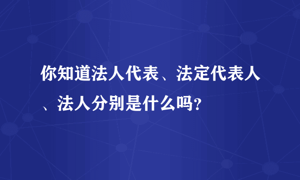 你知道法人代表、法定代表人、法人分别是什么吗？