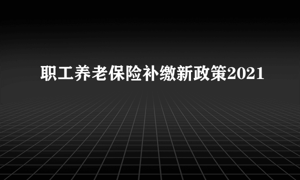 职工养老保险补缴新政策2021