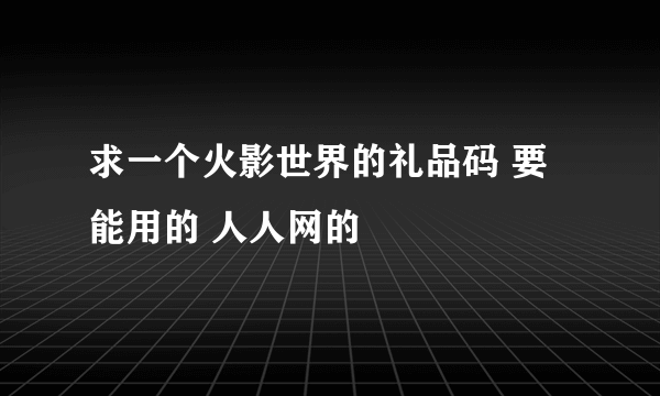 求一个火影世界的礼品码 要能用的 人人网的