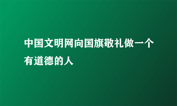 中国文明网向国旗敬礼做一个有道德的人