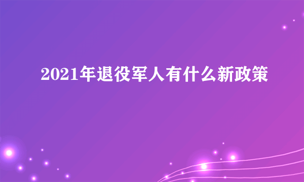 2021年退役军人有什么新政策