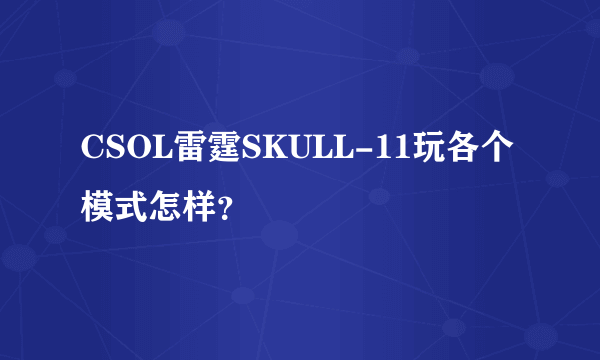 CSOL雷霆SKULL-11玩各个模式怎样？