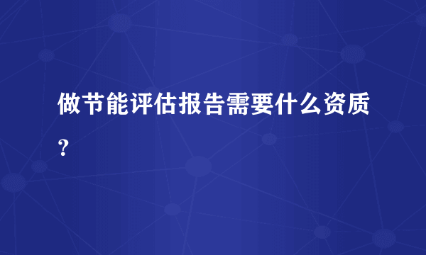 做节能评估报告需要什么资质？