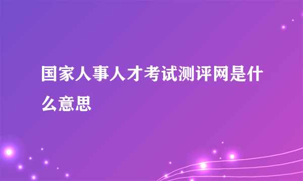 国家人事人才考试测评网是什么意思