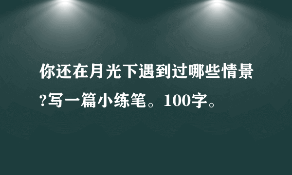 你还在月光下遇到过哪些情景?写一篇小练笔。100字。