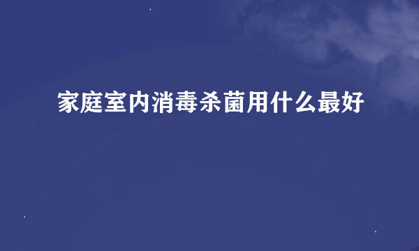 家庭室内消毒杀菌用什么最好