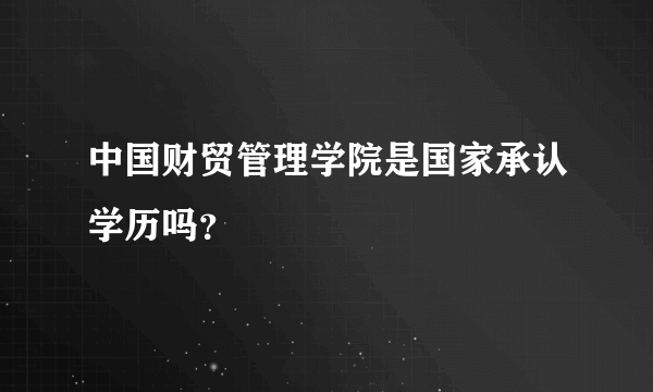 中国财贸管理学院是国家承认学历吗？