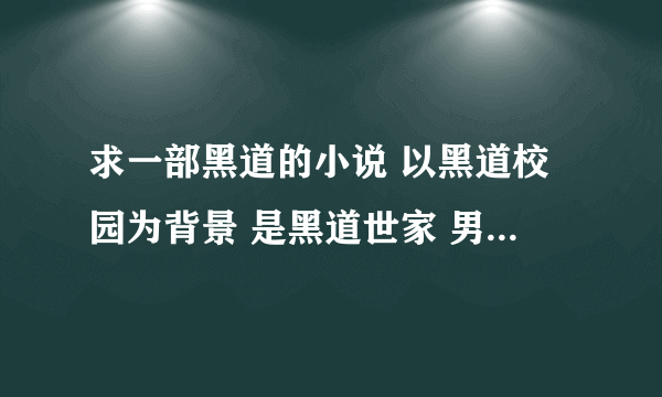 求一部黑道的小说 以黑道校园为背景 是黑道世家 男主角叫王子 他的姐夫是国际刑警的一个什么官