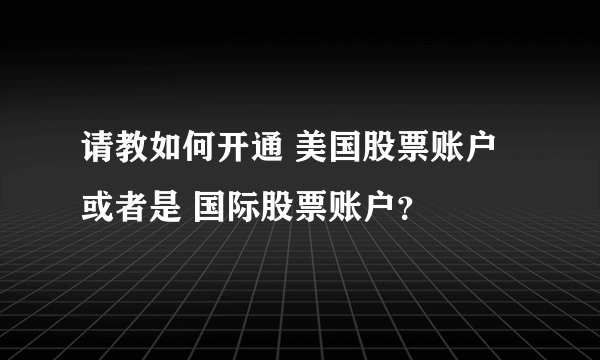 请教如何开通 美国股票账户 或者是 国际股票账户？