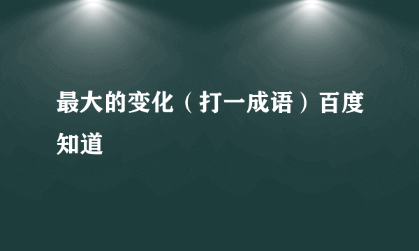 最大的变化（打一成语）百度知道