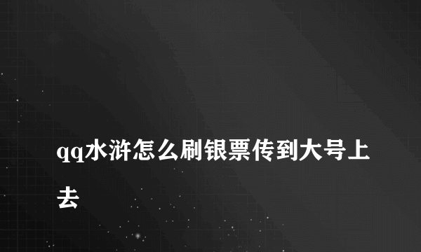 
qq水浒怎么刷银票传到大号上去

