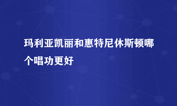 玛利亚凯丽和惠特尼休斯顿哪个唱功更好