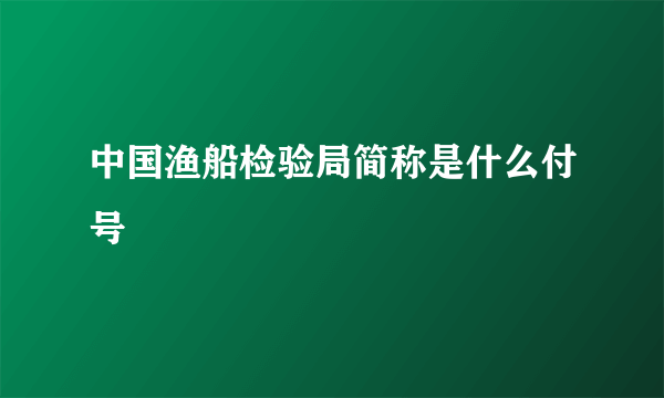 中国渔船检验局简称是什么付号