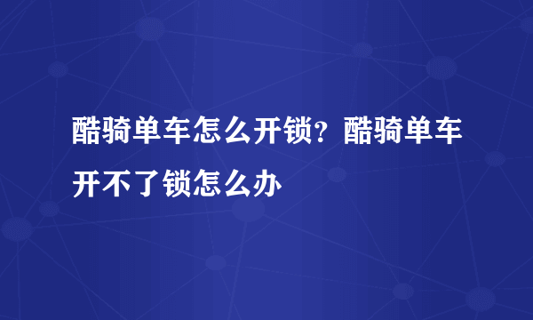 酷骑单车怎么开锁？酷骑单车开不了锁怎么办