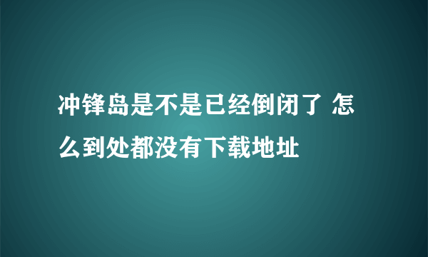 冲锋岛是不是已经倒闭了 怎么到处都没有下载地址