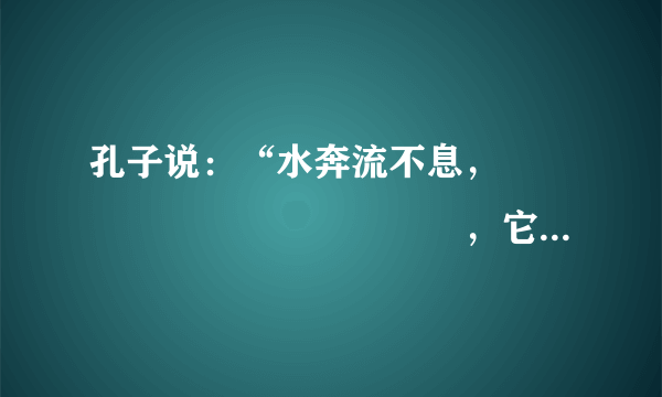 孔子说：“水奔流不息，　　　　　　　　　　　　，它好像有德行。水没有一定的形状，　　　　　，