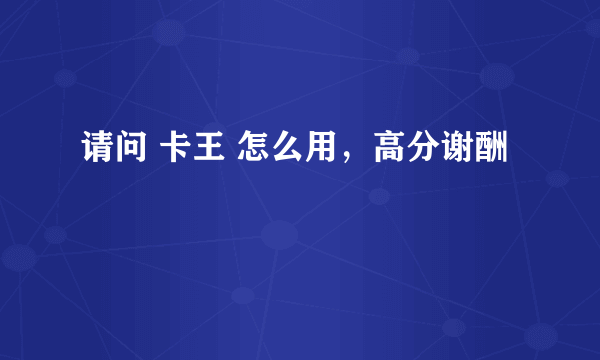 请问 卡王 怎么用，高分谢酬