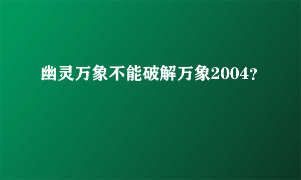 幽灵万象不能破解万象2004？